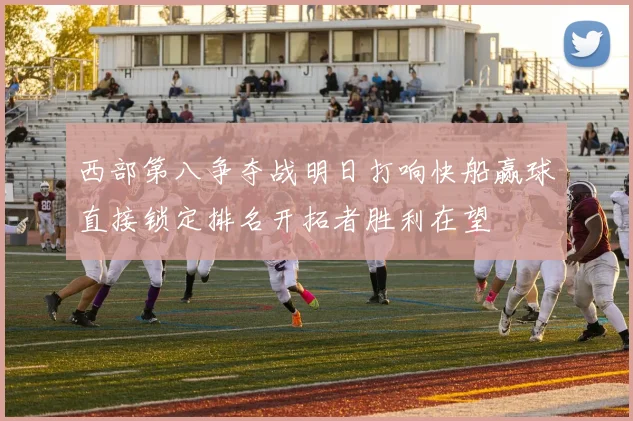 西部第八争夺战明日打响快船赢球直接锁定排名开拓者胜利在望