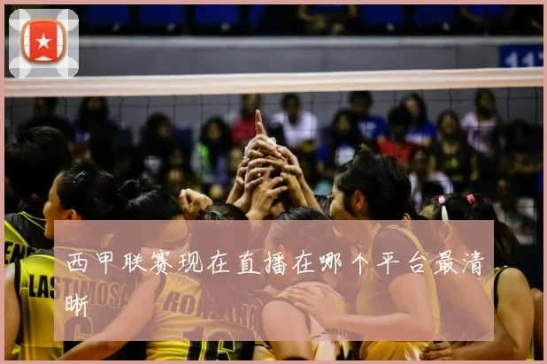 西甲联赛现在直播在哪个平台最清晰