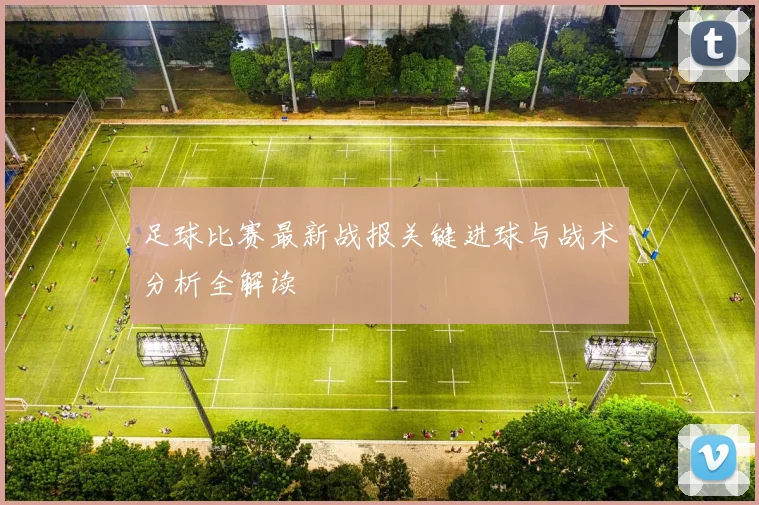 足球比赛最新战报关键进球与战术分析全解读