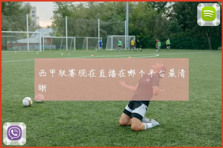 西甲联赛现在直播在哪个平台最清晰