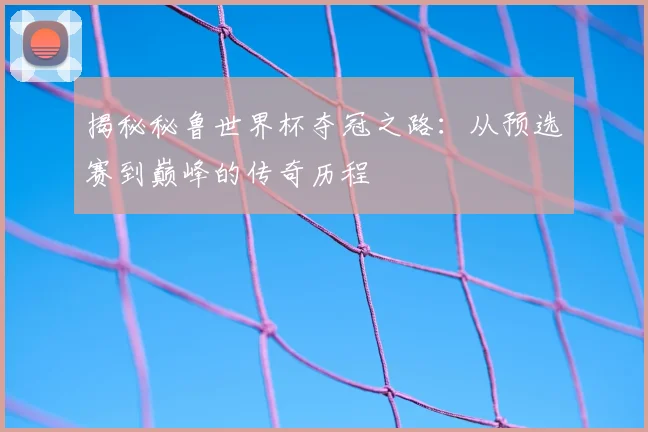 揭秘秘鲁世界杯夺冠之路：从预选赛到巅峰的传奇历程
