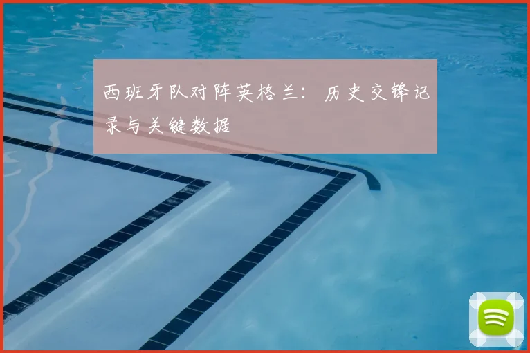 西班牙队对阵英格兰：历史交锋记录与关键数据