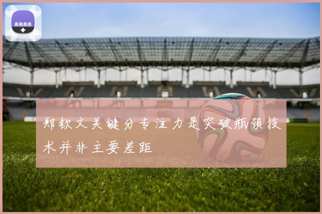 郑钦文关键分专注力是突破瓶颈技术并非主要差距